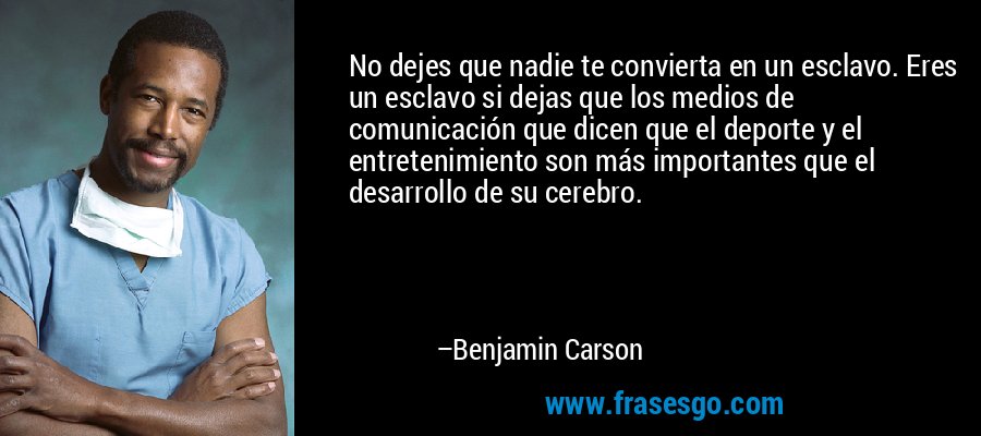 No dejes que nadie te convierta en un esclavo. Eres un esclavo si dejas que los medios de comunicación que dicen que el deporte y el entretenimiento son más importantes que el desarrollo de su cerebro. – Benjamin Carson
