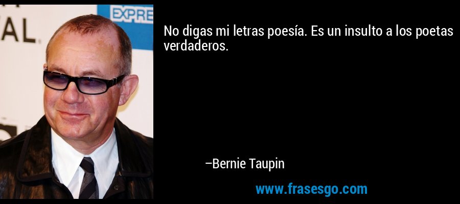 No digas mi letras poesía. Es un insulto a los poetas verdaderos. – Bernie Taupin