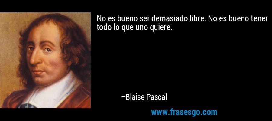 No es bueno ser demasiado libre. No es bueno tener todo lo que uno quiere. – Blaise Pascal