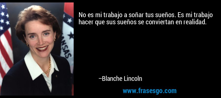 No es mi trabajo a soñar tus sueños. Es mi trabajo hacer que sus sueños se conviertan en realidad. – Blanche Lincoln