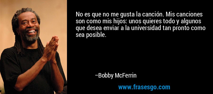 No es que no me gusta la canción. Mis canciones son como mis hijos: unos quieres todo y algunos que desea enviar a la universidad tan pronto como sea posible. – Bobby McFerrin