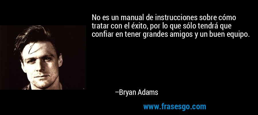 No es un manual de instrucciones sobre cómo tratar con el éxito, por lo que sólo tendrá que confiar en tener grandes amigos y un buen equipo. – Bryan Adams