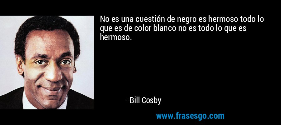 No es una cuestión de negro es hermoso todo lo que es de color blanco no es todo lo que es hermoso. – Bill Cosby