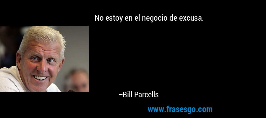 No estoy en el negocio de excusa. – Bill Parcells