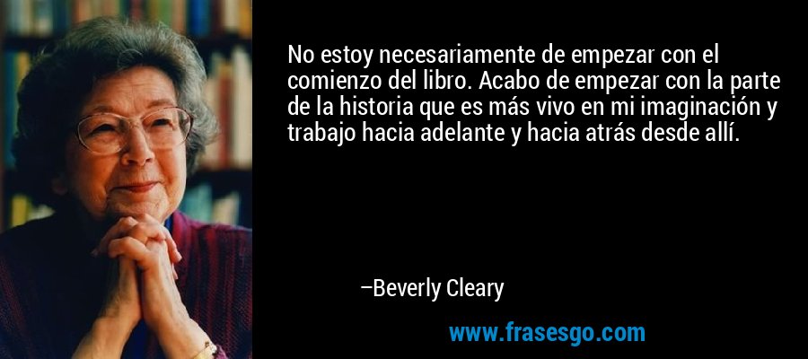 No estoy necesariamente de empezar con el comienzo del libro. Acabo de empezar con la parte de la historia que es más vivo en mi imaginación y trabajo hacia adelante y hacia atrás desde allí. – Beverly Cleary