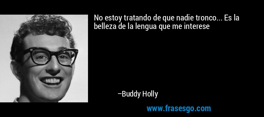 No estoy tratando de que nadie tronco... Es la belleza de la lengua que me interese – Buddy Holly