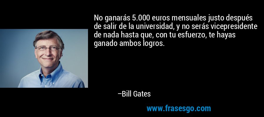 No ganarás 5.000 euros mensuales justo después de salir de la universidad, y no serás vicepresidente de nada hasta que, con tu esfuerzo, te hayas ganado ambos logros. – Bill Gates