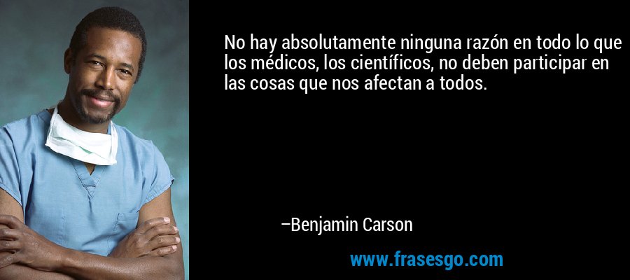 No hay absolutamente ninguna razón en todo lo que los médicos, los científicos, no deben participar en las cosas que nos afectan a todos. – Benjamin Carson