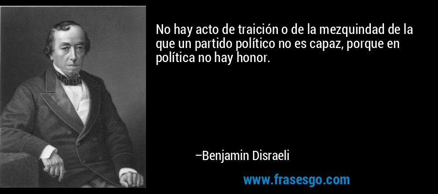 No hay acto de traición o de la mezquindad de la que un partido político no es capaz, porque en política no hay honor. – Benjamin Disraeli