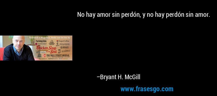 No hay amor sin perdón, y no hay perdón sin amor. – Bryant H. McGill