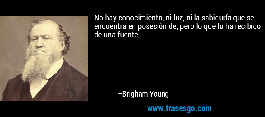 No hay conocimiento, ni luz, ni la sabiduría que se encuentra en posesión de, pero lo que lo ha recibido de una fuente. – Brigham Young