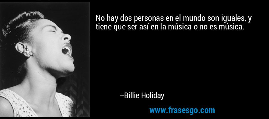 No hay dos personas en el mundo son iguales, y tiene que ser así en la música o no es música. – Billie Holiday