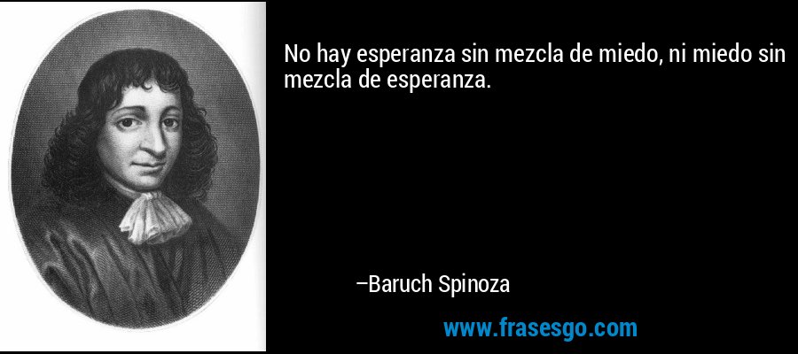 No hay esperanza sin mezcla de miedo, ni miedo sin mezcla de esperanza. – Baruch Spinoza