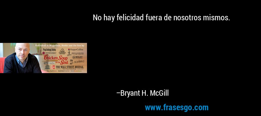 No hay felicidad fuera de nosotros mismos. – Bryant H. McGill