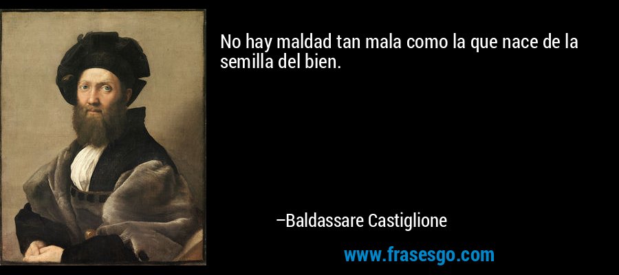 No hay maldad tan mala como la que nace de la semilla del bien. – Baldassare Castiglione