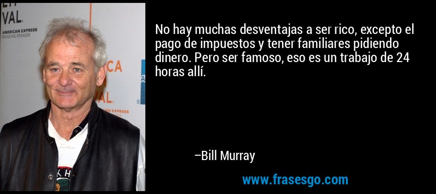 No hay muchas desventajas a ser rico, excepto el pago de impuestos y tener familiares pidiendo dinero. Pero ser famoso, eso es un trabajo de 24 horas allí. – Bill Murray