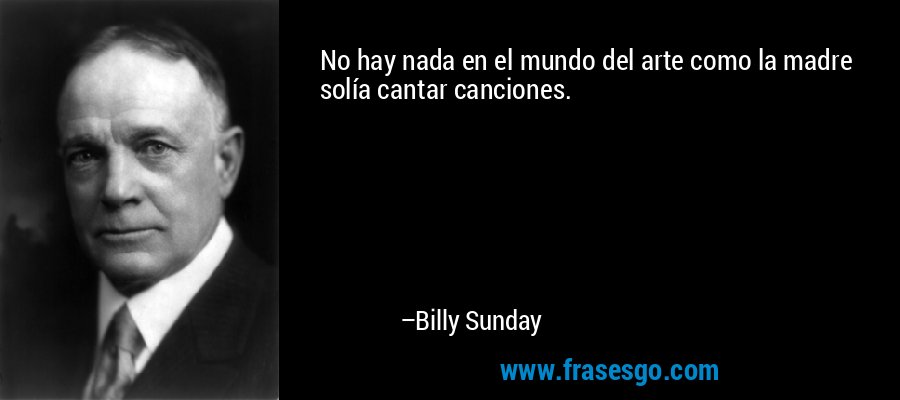 No hay nada en el mundo del arte como la madre solía cantar canciones. – Billy Sunday
