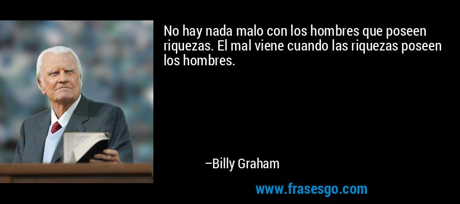 No hay nada malo con los hombres que poseen riquezas. El mal viene cuando las riquezas poseen los hombres. – Billy Graham