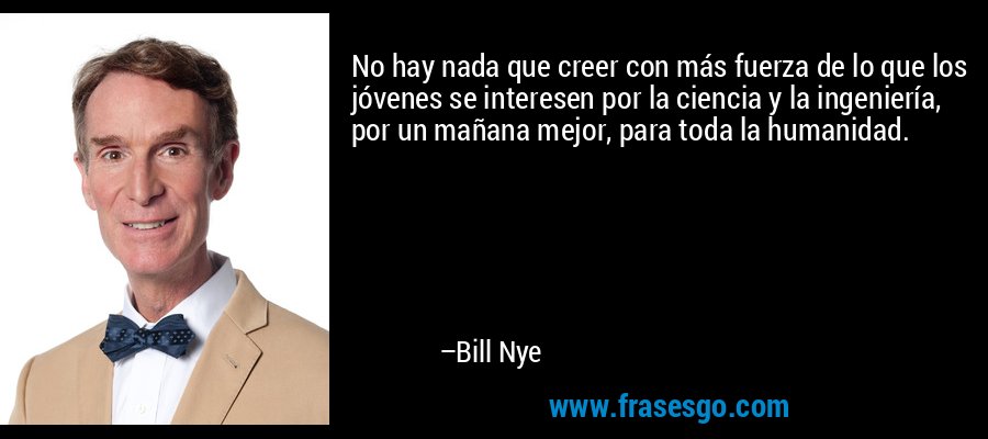 No hay nada que creer con más fuerza de lo que los jóvenes se interesen por la ciencia y la ingeniería, por un mañana mejor, para toda la humanidad. – Bill Nye