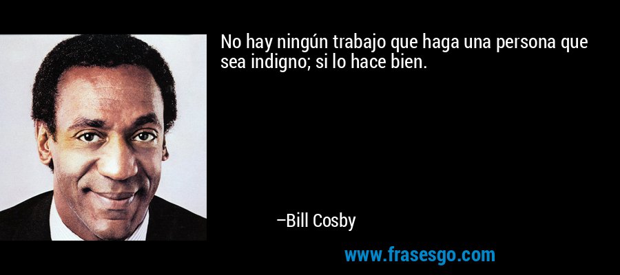 No hay ningún trabajo que haga una persona que sea indigno; si lo hace bien. – Bill Cosby