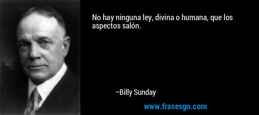 No hay ninguna ley, divina o humana, que los aspectos salón. – Billy Sunday