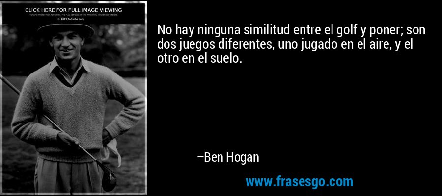 No hay ninguna similitud entre el golf y poner; son dos juegos diferentes, uno jugado en el aire, y el otro en el suelo. – Ben Hogan