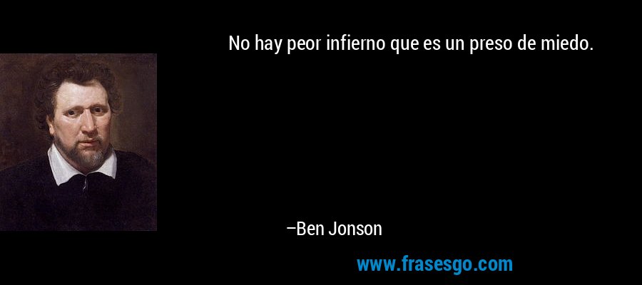 No hay peor infierno que es un preso de miedo. – Ben Jonson