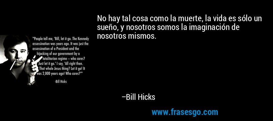 No hay tal cosa como la muerte, la vida es sólo un sueño, y nosotros somos la imaginación de nosotros mismos. – Bill Hicks