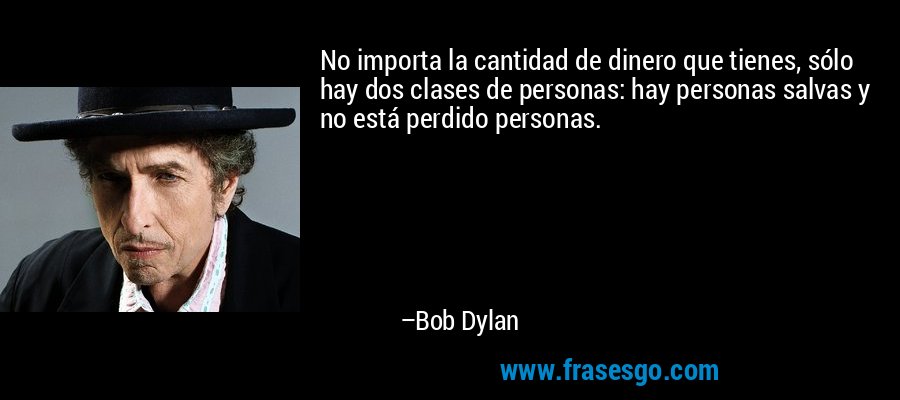 No importa la cantidad de dinero que tienes, sólo hay dos clases de personas: hay personas salvas y no está perdido personas. – Bob Dylan
