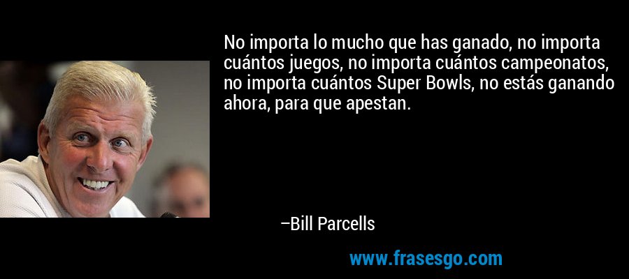 No importa lo mucho que has ganado, no importa cuántos juegos, no importa cuántos campeonatos, no importa cuántos Super Bowls, no estás ganando ahora, para que apestan. – Bill Parcells