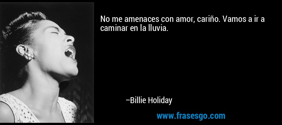 No me amenaces con amor, cariño. Vamos a ir a caminar en la lluvia. – Billie Holiday