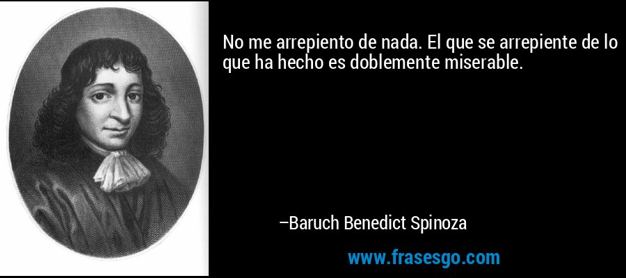 No me arrepiento de nada. El que se arrepiente de lo que ha hecho es doblemente miserable. – Baruch Benedict Spinoza