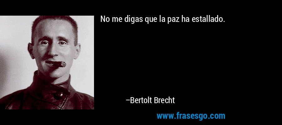No me digas que la paz ha estallado. – Bertolt Brecht