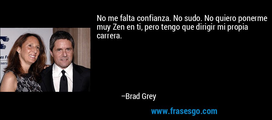 No me falta confianza. No sudo. No quiero ponerme muy Zen en ti, pero tengo que dirigir mi propia carrera. – Brad Grey