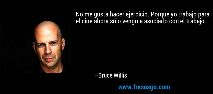 No me gusta hacer ejercicio. Porque yo trabajo para el cine ahora sólo vengo a asociarlo con el trabajo. – Bruce Willis