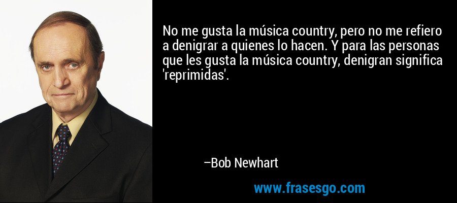 No me gusta la música country, pero no me refiero a denigrar a quienes lo hacen. Y para las personas que les gusta la música country, denigran significa 'reprimidas'. – Bob Newhart