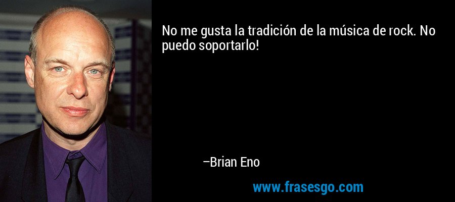 No me gusta la tradición de la música de rock. No puedo soportarlo! – Brian Eno