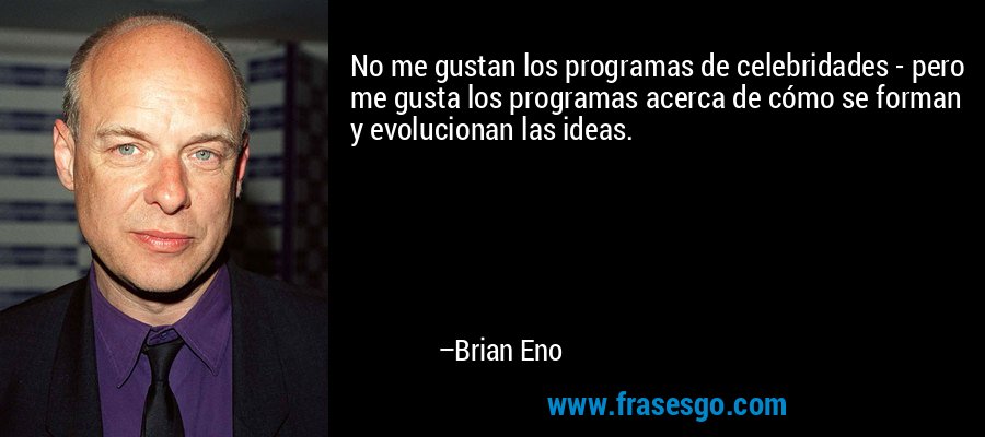 No me gustan los programas de celebridades - pero me gusta los programas acerca de cómo se forman y evolucionan las ideas. – Brian Eno