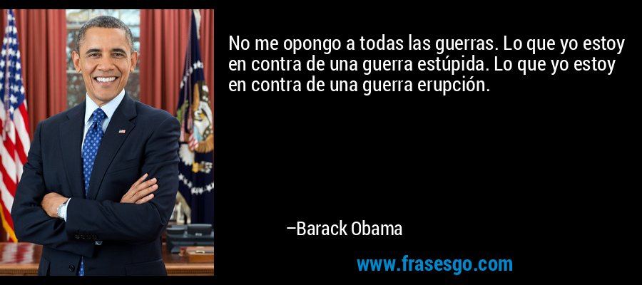 No me opongo a todas las guerras. Lo que yo estoy en contra de una guerra estúpida. Lo que yo estoy en contra de una guerra erupción. – Barack Obama