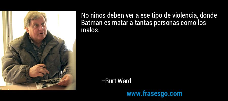 No niños deben ver a ese tipo de violencia, donde Batman es matar a tantas personas como los malos. – Burt Ward