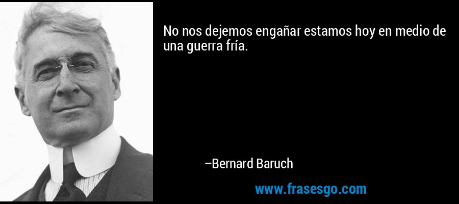 No nos dejemos engañar estamos hoy en medio de una guerra fría. – Bernard Baruch