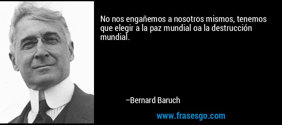 No nos engañemos a nosotros mismos, tenemos que elegir a la paz mundial oa la destrucción mundial. – Bernard Baruch