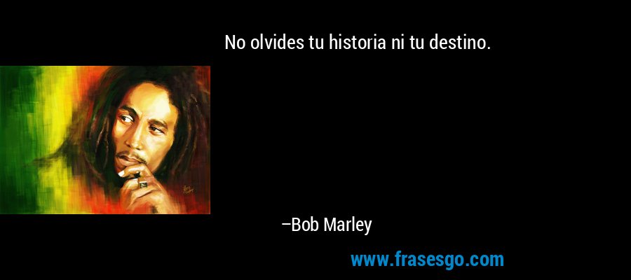 No olvides tu historia ni tu destino. – Bob Marley