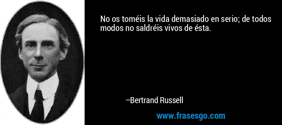 No os toméis la vida demasiado en serio; de todos modos no saldréis vivos de ésta. – Bertrand Russell