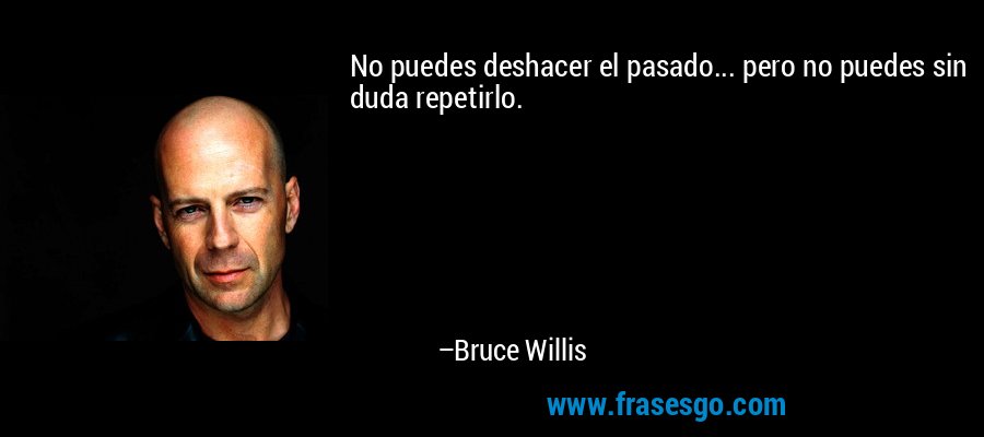 No puedes deshacer el pasado... pero no puedes sin duda repetirlo. – Bruce Willis