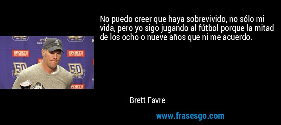 No puedo creer que haya sobrevivido, no sólo mi vida, pero yo sigo jugando al fútbol porque la mitad de los ocho o nueve años que ni me acuerdo. – Brett Favre