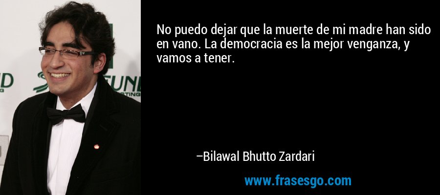 No puedo dejar que la muerte de mi madre han sido en vano. La democracia es la mejor venganza, y vamos a tener. – Bilawal Bhutto Zardari