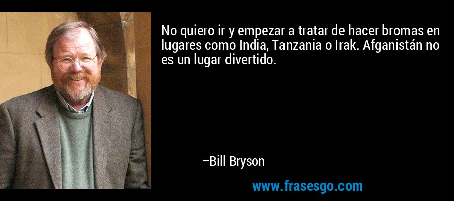 No quiero ir y empezar a tratar de hacer bromas en lugares como India, Tanzania o Irak. Afganistán no es un lugar divertido. – Bill Bryson