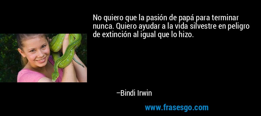 No quiero que la pasión de papá para terminar nunca. Quiero ayudar a la vida silvestre en peligro de extinción al igual que lo hizo. – Bindi Irwin