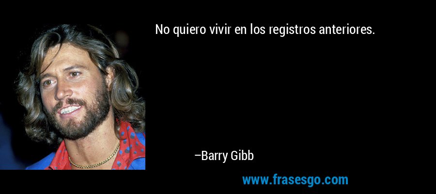 No quiero vivir en los registros anteriores. – Barry Gibb